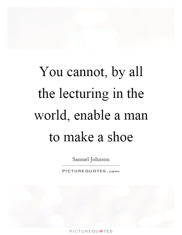 You cannot, by all the lecturing in the world, enable a man to make a shoe Picture Quote #1