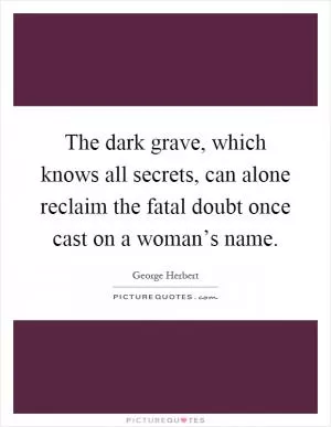 The dark grave, which knows all secrets, can alone reclaim the fatal doubt once cast on a woman’s name Picture Quote #1