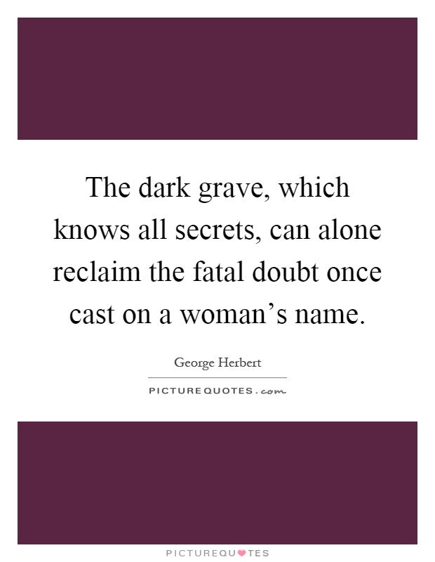 The dark grave, which knows all secrets, can alone reclaim the fatal doubt once cast on a woman's name Picture Quote #1