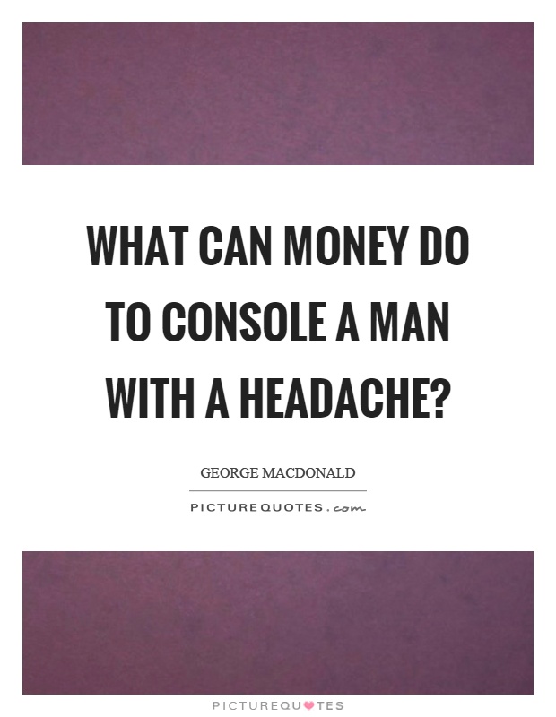 What can money do to console a man with a headache? Picture Quote #1