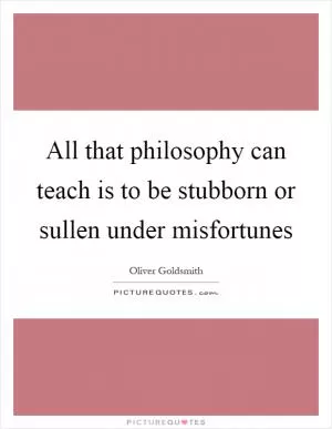 All that philosophy can teach is to be stubborn or sullen under misfortunes Picture Quote #1