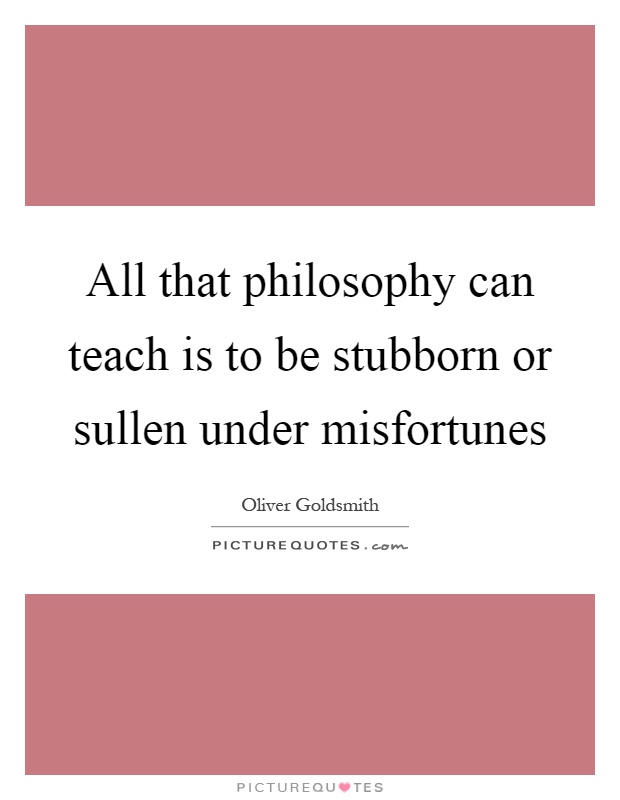 All that philosophy can teach is to be stubborn or sullen under misfortunes Picture Quote #1