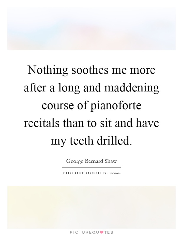 Nothing soothes me more after a long and maddening course of pianoforte recitals than to sit and have my teeth drilled Picture Quote #1