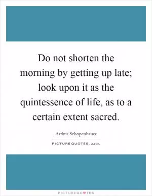 Do not shorten the morning by getting up late; look upon it as the quintessence of life, as to a certain extent sacred Picture Quote #1