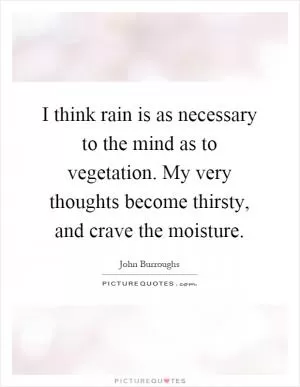 I think rain is as necessary to the mind as to vegetation. My very thoughts become thirsty, and crave the moisture Picture Quote #1