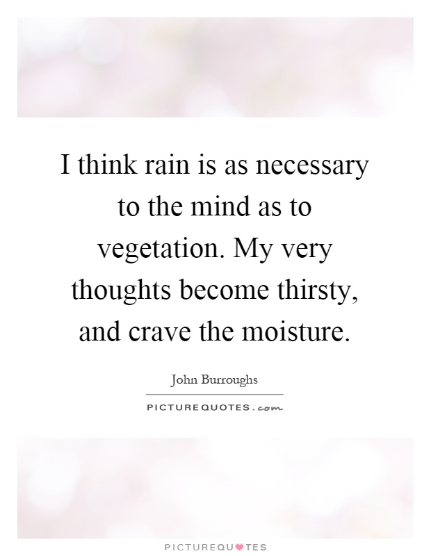 I think rain is as necessary to the mind as to vegetation. My very thoughts become thirsty, and crave the moisture Picture Quote #1