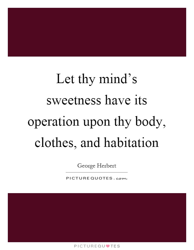 Let thy mind's sweetness have its operation upon thy body, clothes, and habitation Picture Quote #1