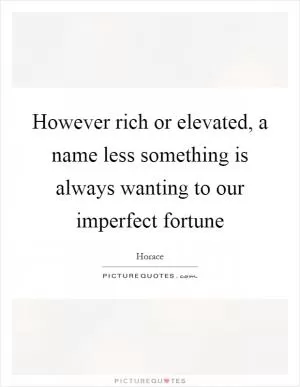 However rich or elevated, a name less something is always wanting to our imperfect fortune Picture Quote #1
