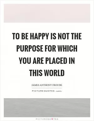 To be happy is not the purpose for which you are placed in this world Picture Quote #1