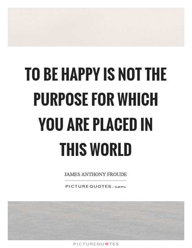 To be happy is not the purpose for which you are placed in this world Picture Quote #1