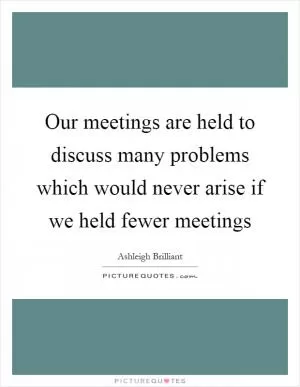 Our meetings are held to discuss many problems which would never arise if we held fewer meetings Picture Quote #1