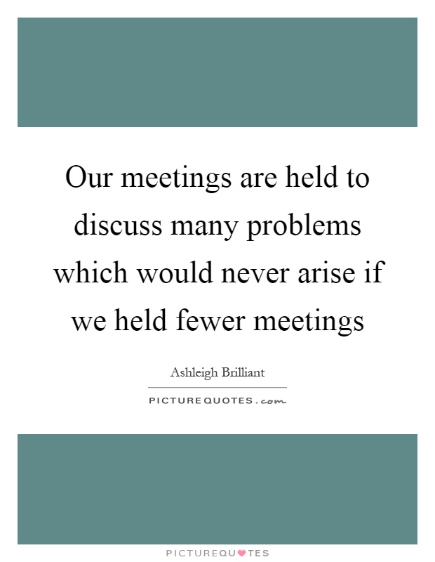 Our meetings are held to discuss many problems which would never arise if we held fewer meetings Picture Quote #1