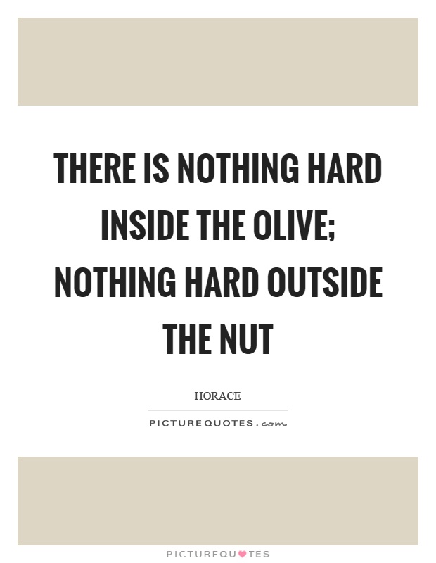 There is nothing hard inside the olive; nothing hard outside the nut Picture Quote #1