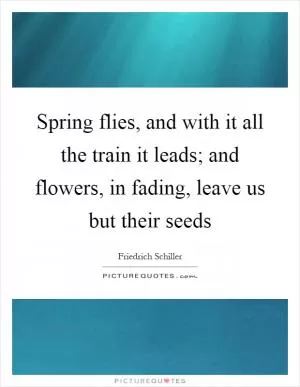 Spring flies, and with it all the train it leads; and flowers, in fading, leave us but their seeds Picture Quote #1