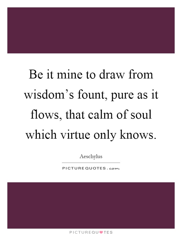 Be it mine to draw from wisdom's fount, pure as it flows, that calm of soul which virtue only knows Picture Quote #1