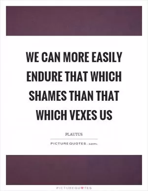 We can more easily endure that which shames than that which vexes us Picture Quote #1