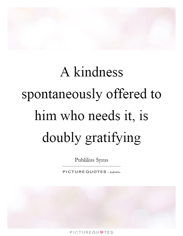 A kindness spontaneously offered to him who needs it, is doubly gratifying Picture Quote #1