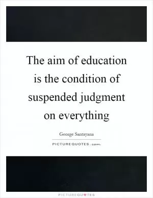 The aim of education is the condition of suspended judgment on everything Picture Quote #1