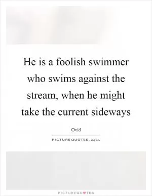 He is a foolish swimmer who swims against the stream, when he might take the current sideways Picture Quote #1
