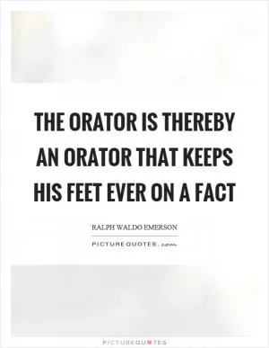 The orator is thereby an orator that keeps his feet ever on a fact Picture Quote #1