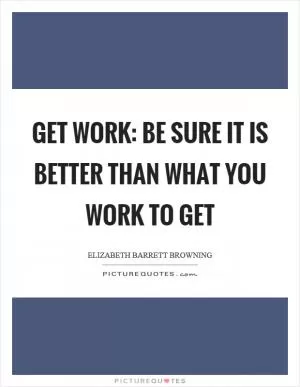 Get work: Be sure it is better than what you work to get Picture Quote #1