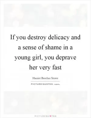 If you destroy delicacy and a sense of shame in a young girl, you deprave her very fast Picture Quote #1