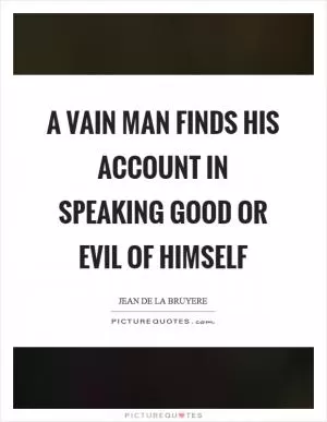 A vain man finds his account in speaking good or evil of himself Picture Quote #1
