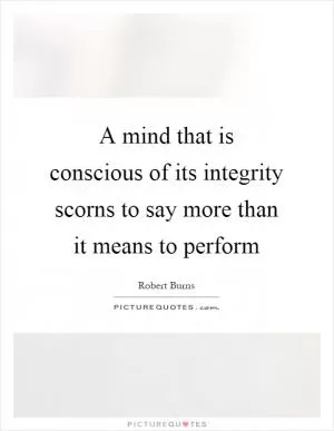 A mind that is conscious of its integrity scorns to say more than it means to perform Picture Quote #1