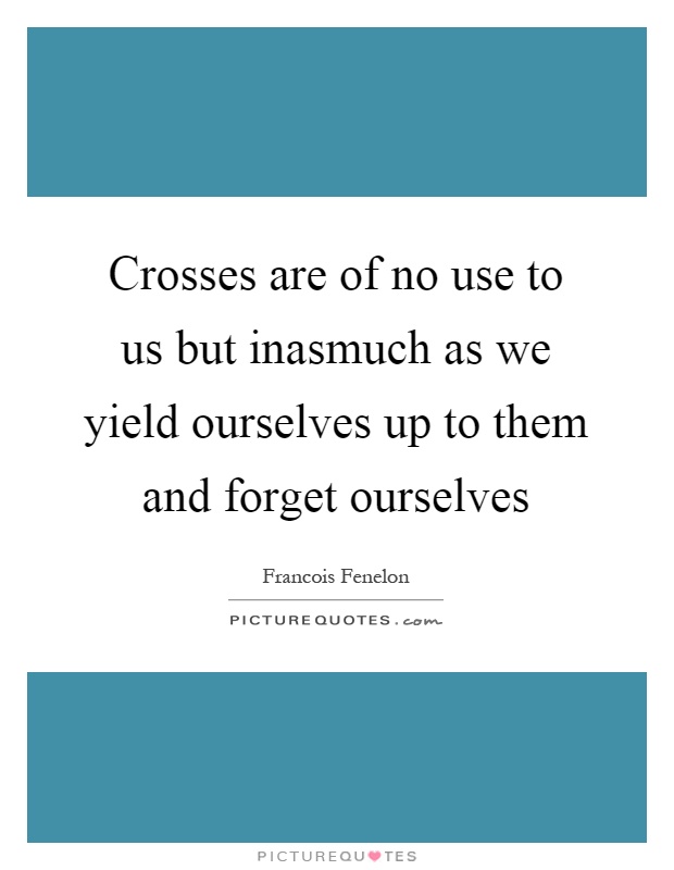 Crosses are of no use to us but inasmuch as we yield ourselves up to them and forget ourselves Picture Quote #1