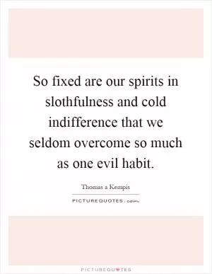 So fixed are our spirits in slothfulness and cold indifference that we seldom overcome so much as one evil habit Picture Quote #1