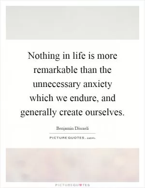 Nothing in life is more remarkable than the unnecessary anxiety which we endure, and generally create ourselves Picture Quote #1