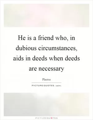 He is a friend who, in dubious circumstances, aids in deeds when deeds are necessary Picture Quote #1