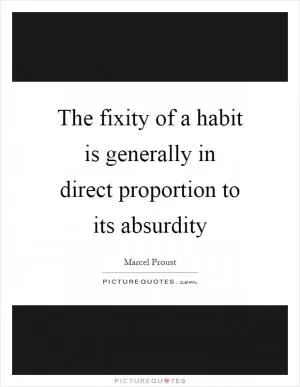 The fixity of a habit is generally in direct proportion to its absurdity Picture Quote #1