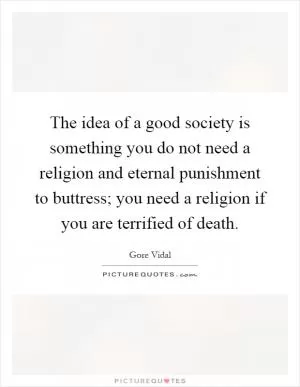 The idea of a good society is something you do not need a religion and eternal punishment to buttress; you need a religion if you are terrified of death Picture Quote #1