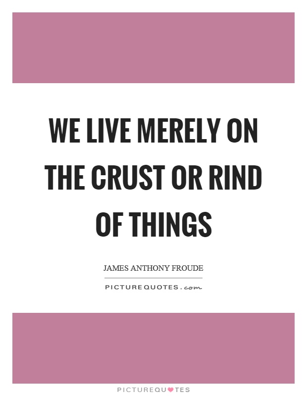 We live merely on the crust or rind of things Picture Quote #1