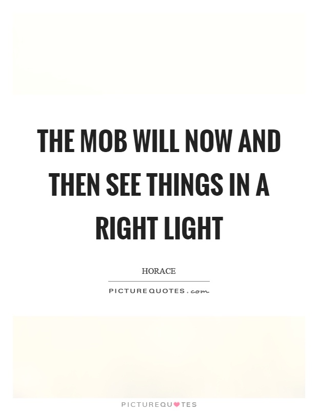 The mob will now and then see things in a right light Picture Quote #1