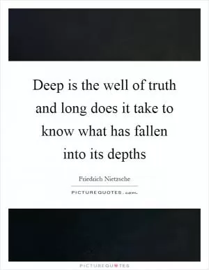 Deep is the well of truth and long does it take to know what has fallen into its depths Picture Quote #1