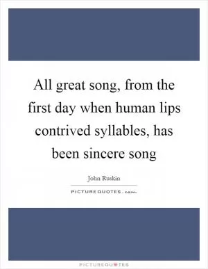 All great song, from the first day when human lips contrived syllables, has been sincere song Picture Quote #1