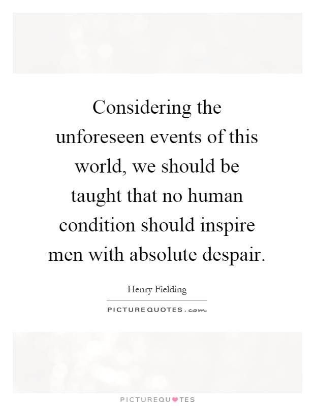 Considering the unforeseen events of this world, we should be taught that no human condition should inspire men with absolute despair Picture Quote #1