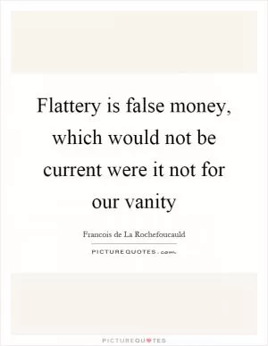 Flattery is false money, which would not be current were it not for our vanity Picture Quote #1