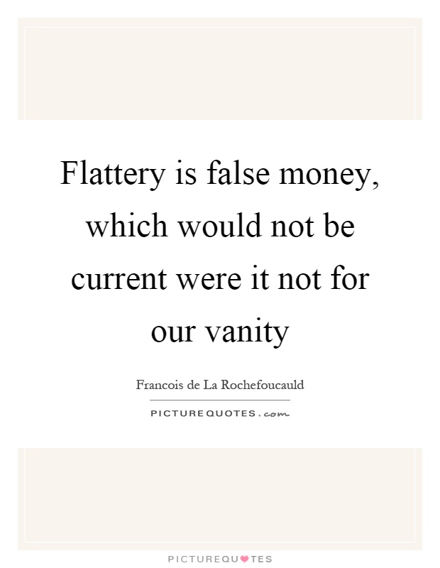 Flattery is false money, which would not be current were it not for our vanity Picture Quote #1