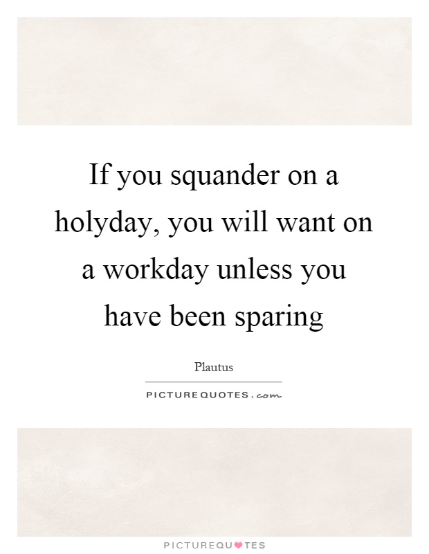 If you squander on a holyday, you will want on a workday unless you have been sparing Picture Quote #1