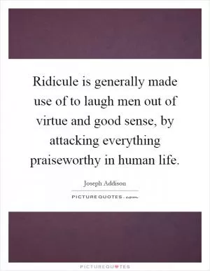 Ridicule is generally made use of to laugh men out of virtue and good sense, by attacking everything praiseworthy in human life Picture Quote #1