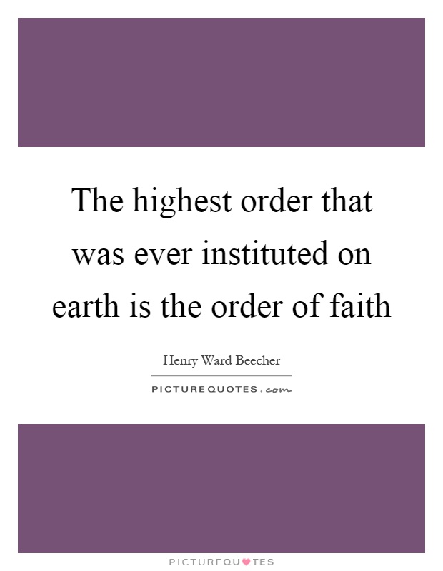 The highest order that was ever instituted on earth is the order of faith Picture Quote #1