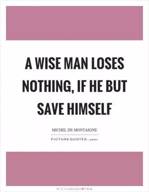 A wise man loses nothing, if he but save himself Picture Quote #1