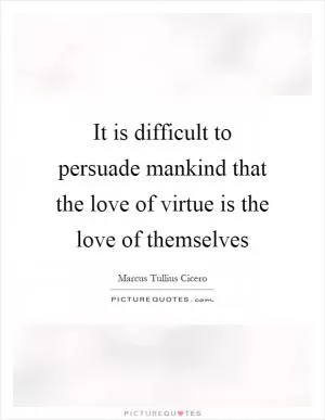 It is difficult to persuade mankind that the love of virtue is the love of themselves Picture Quote #1