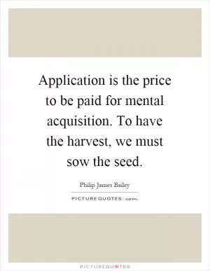 Application is the price to be paid for mental acquisition. To have the harvest, we must sow the seed Picture Quote #1