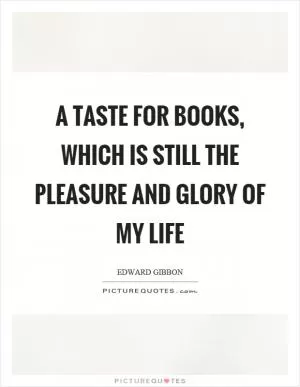 A taste for books, which is still the pleasure and glory of my life Picture Quote #1