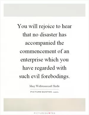 You will rejoice to hear that no disaster has accompanied the commencement of an enterprise which you have regarded with such evil forebodings Picture Quote #1