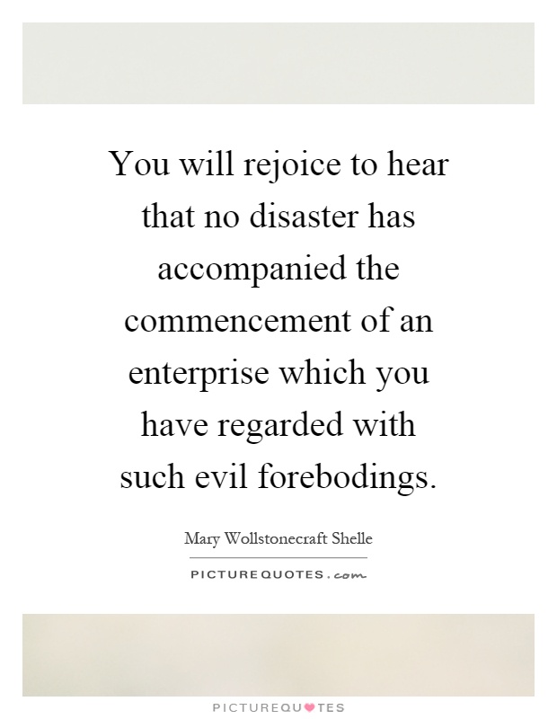 You will rejoice to hear that no disaster has accompanied the commencement of an enterprise which you have regarded with such evil forebodings Picture Quote #1